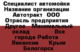 Специалист автомойки › Название организации ­ Автотракт, ООО › Отрасль предприятия ­ Другое › Минимальный оклад ­ 20 000 - Все города Работа » Вакансии   . Крым,Белогорск